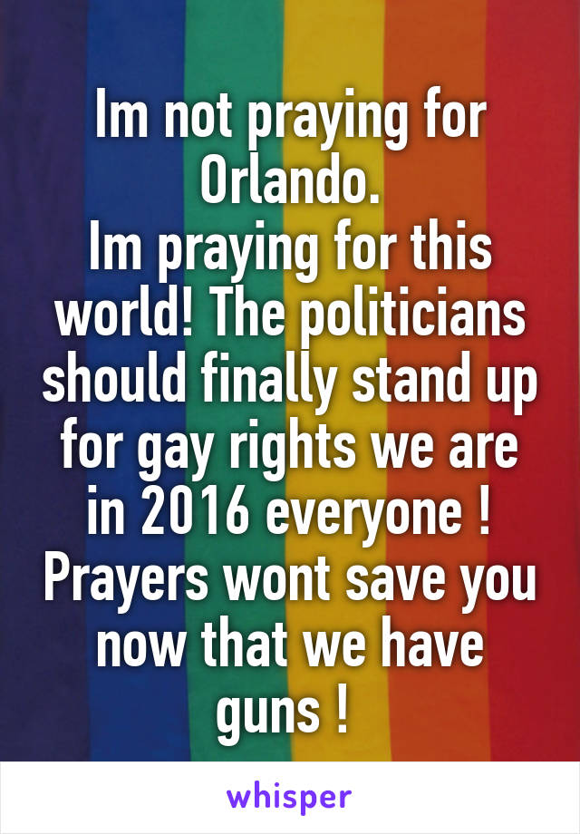 Im not praying for Orlando.
Im praying for this world! The politicians should finally stand up for gay rights we are in 2016 everyone ! Prayers wont save you now that we have guns ! 