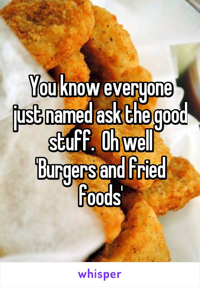 You know everyone just named ask the good stuff.  Oh well
'Burgers and fried foods'