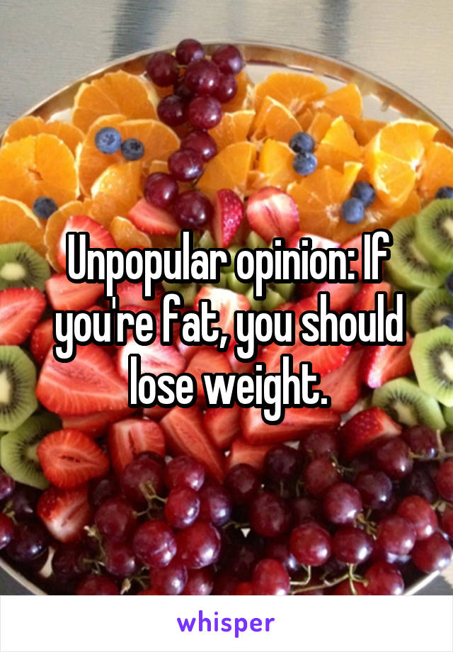 Unpopular opinion: If you're fat, you should lose weight.