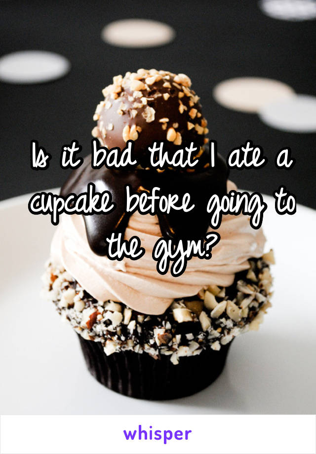 Is it bad that I ate a cupcake before going to the gym?
