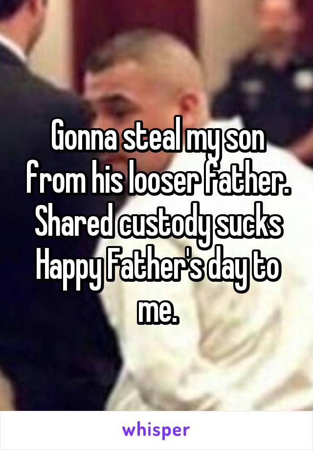 Gonna steal my son from his looser father. Shared custody sucks
Happy Father's day to me.