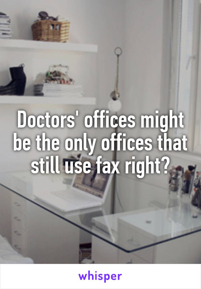 Doctors' offices might be the only offices that still use fax right?