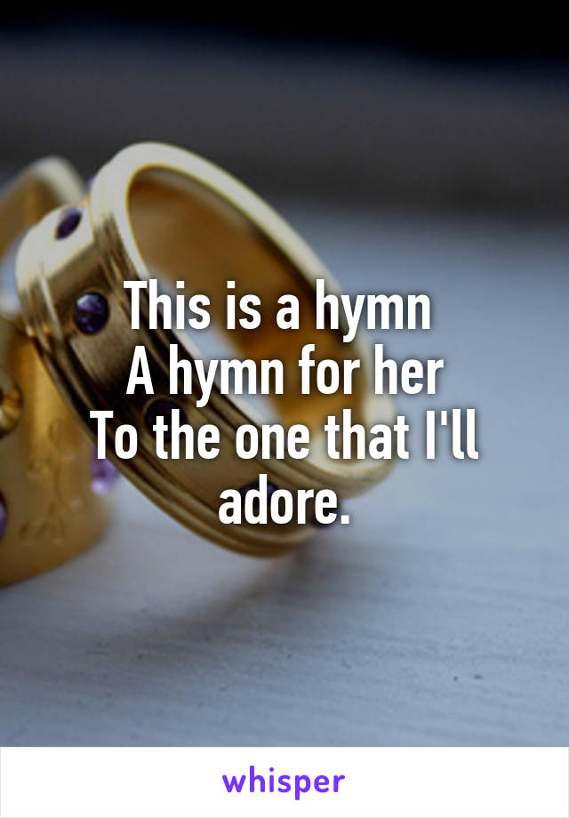 This is a hymn 
A hymn for her
To the one that I'll adore.