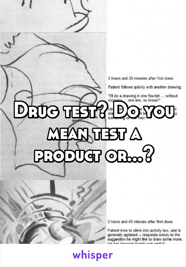 Drug test? Do you mean test a product or...?