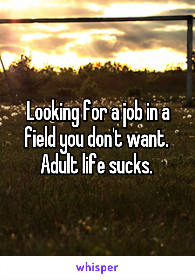 Looking for a job in a field you don't want. 
Adult life sucks. 