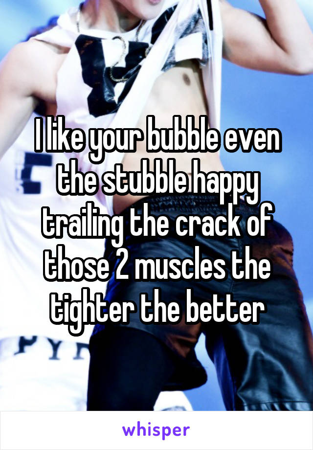 I like your bubble even the stubble happy trailing the crack of those 2 muscles the tighter the better