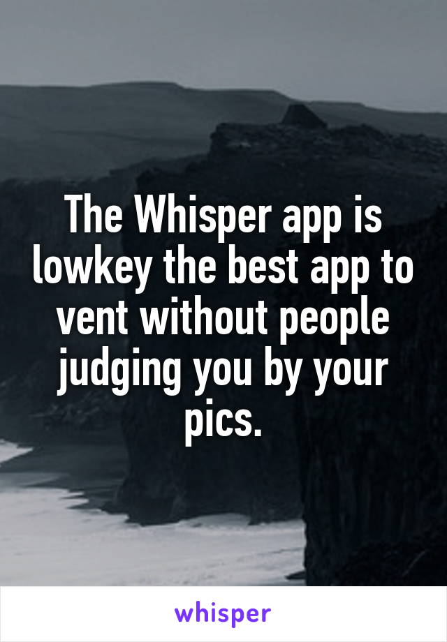 The Whisper app is lowkey the best app to vent without people judging you by your pics.