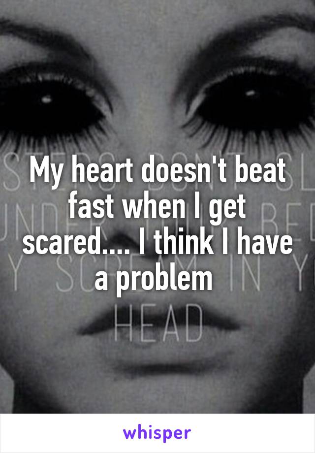 My heart doesn't beat fast when I get scared.... I think I have a problem 