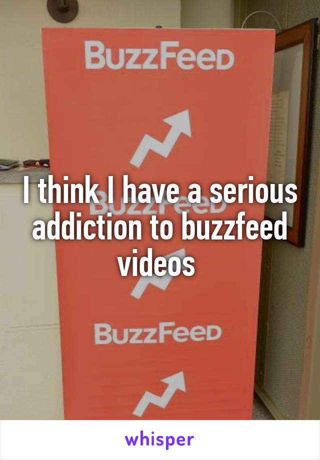 I think I have a serious addiction to buzzfeed videos 