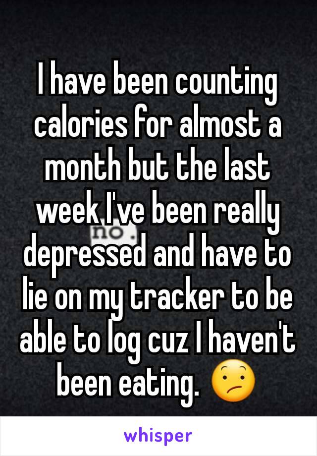 I have been counting calories for almost a month but the last week I've been really depressed and have to lie on my tracker to be able to log cuz I haven't been eating. 😕