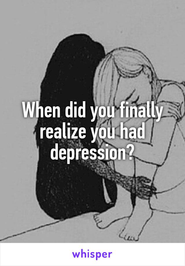 When did you finally realize you had depression?