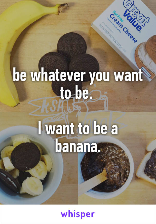 be whatever you want to be. 

I want to be a banana.