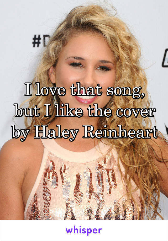 I love that song, but I like the cover by Haley Reinheart 