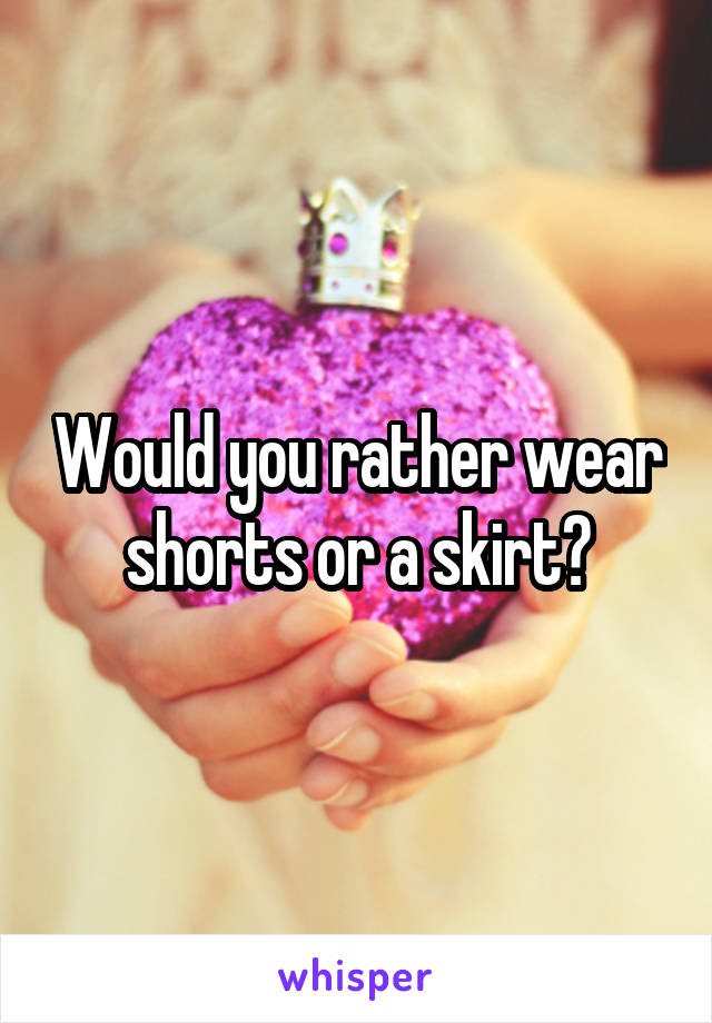 Would you rather wear shorts or a skirt?