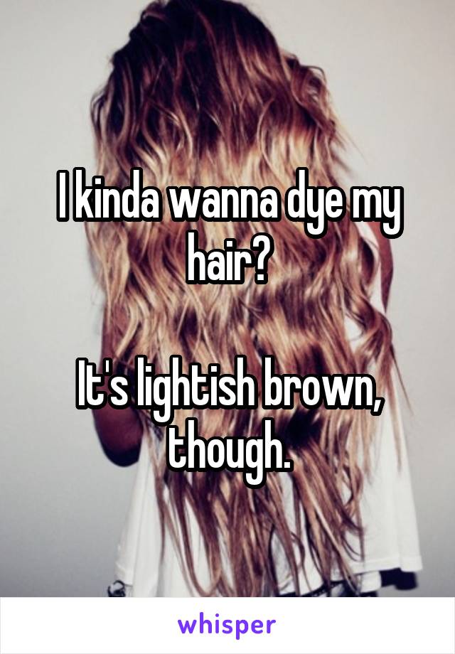 I kinda wanna dye my hair?

It's lightish brown, though.