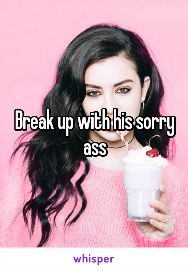 Break up with his sorry ass