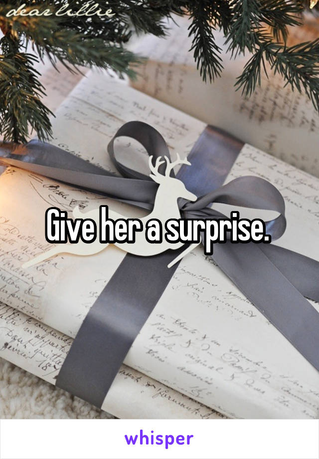 Give her a surprise. 