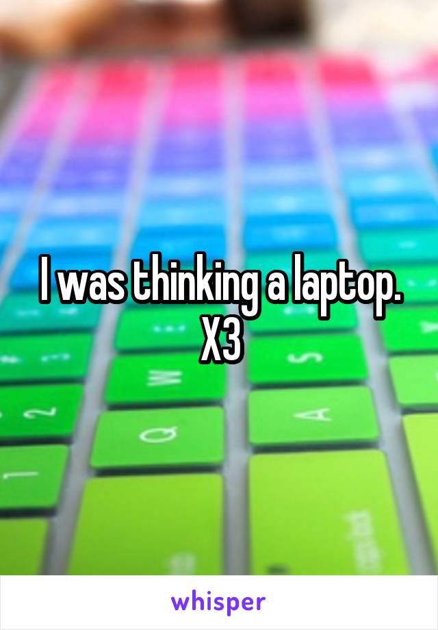 I was thinking a laptop. X3