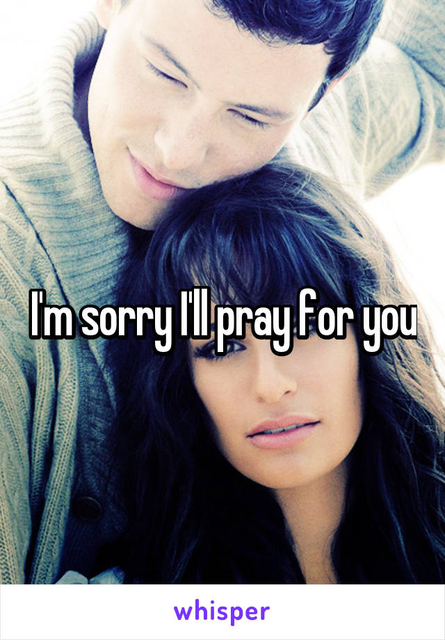 I'm sorry I'll pray for you