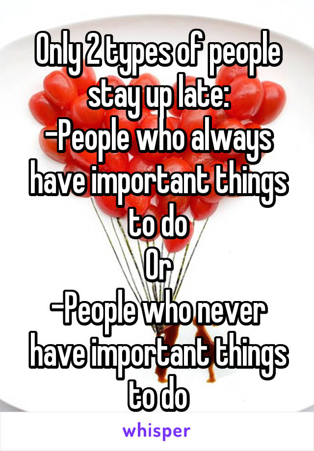 Only 2 types of people stay up late:
-People who always have important things to do
Or
-People who never have important things to do