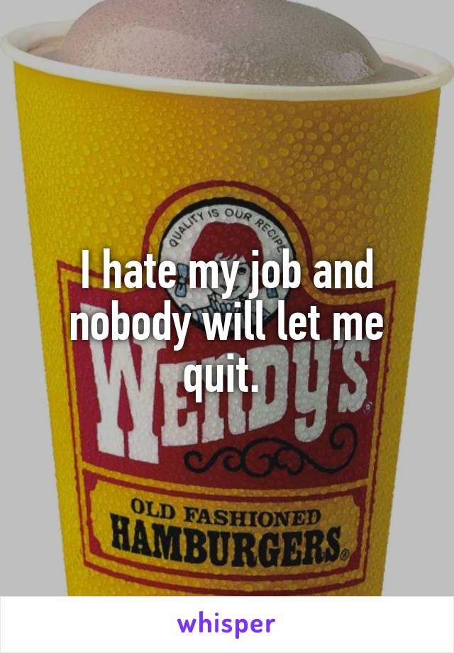 I hate my job and nobody will let me quit. 