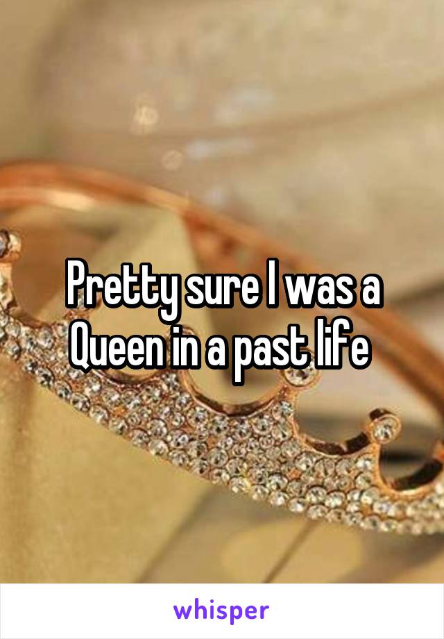 Pretty sure I was a Queen in a past life 