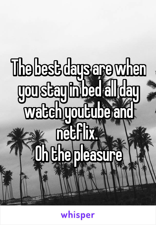 The best days are when you stay in bed all day watch youtube and netflix. 
Oh the pleasure