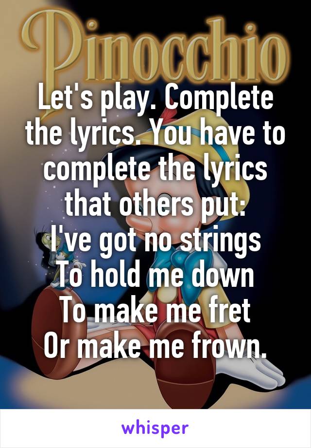 Let's play. Complete the lyrics. You have to complete the lyrics that others put:
I've got no strings
To hold me down
To make me fret
Or make me frown.