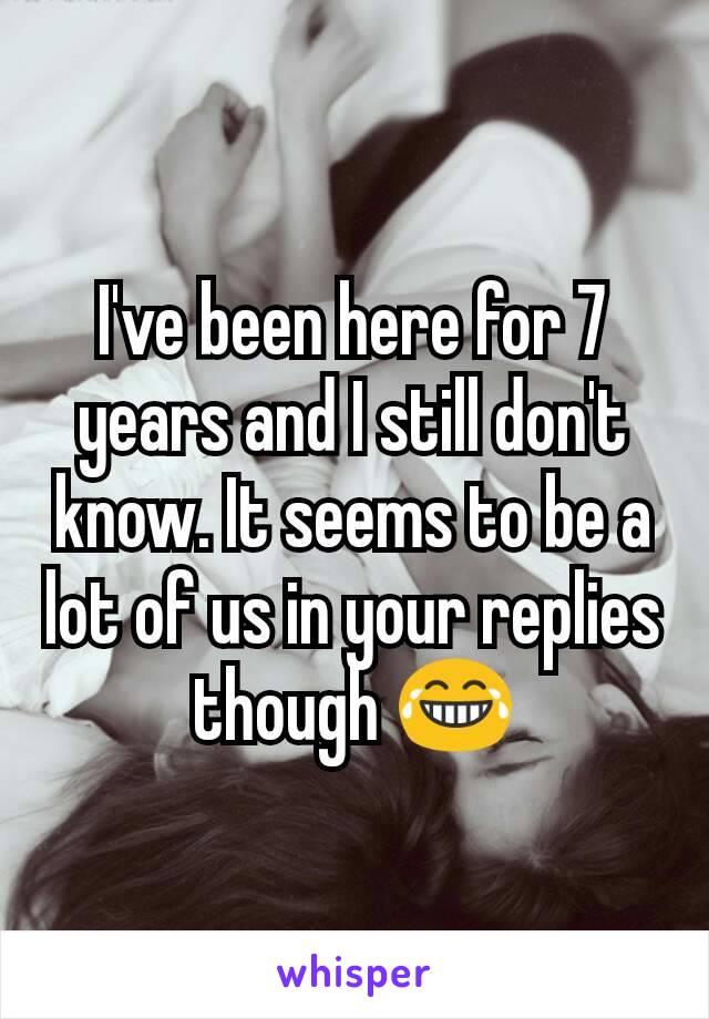 I've been here for 7 years and I still don't know. It seems to be a lot of us in your replies though 😂