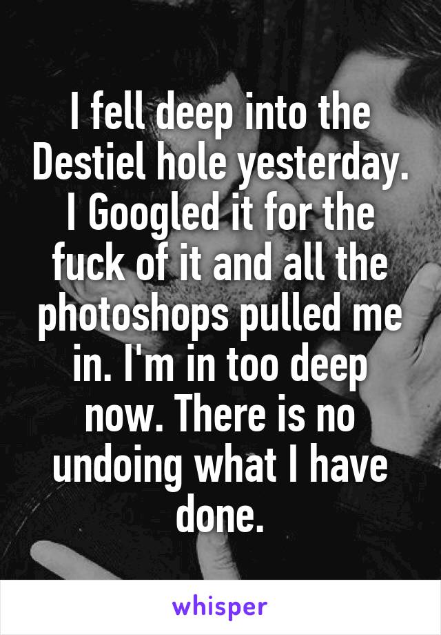 I fell deep into the Destiel hole yesterday. I Googled it for the fuck of it and all the photoshops pulled me in. I'm in too deep now. There is no undoing what I have done.