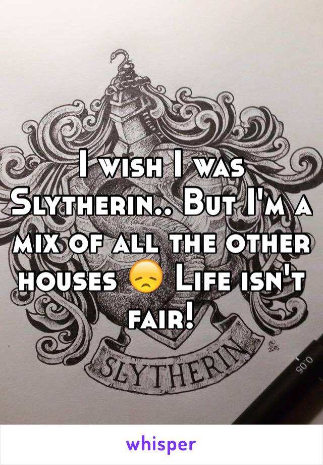 I wish I was Slytherin.. But I'm a mix of all the other houses 😞 Life isn't fair! 