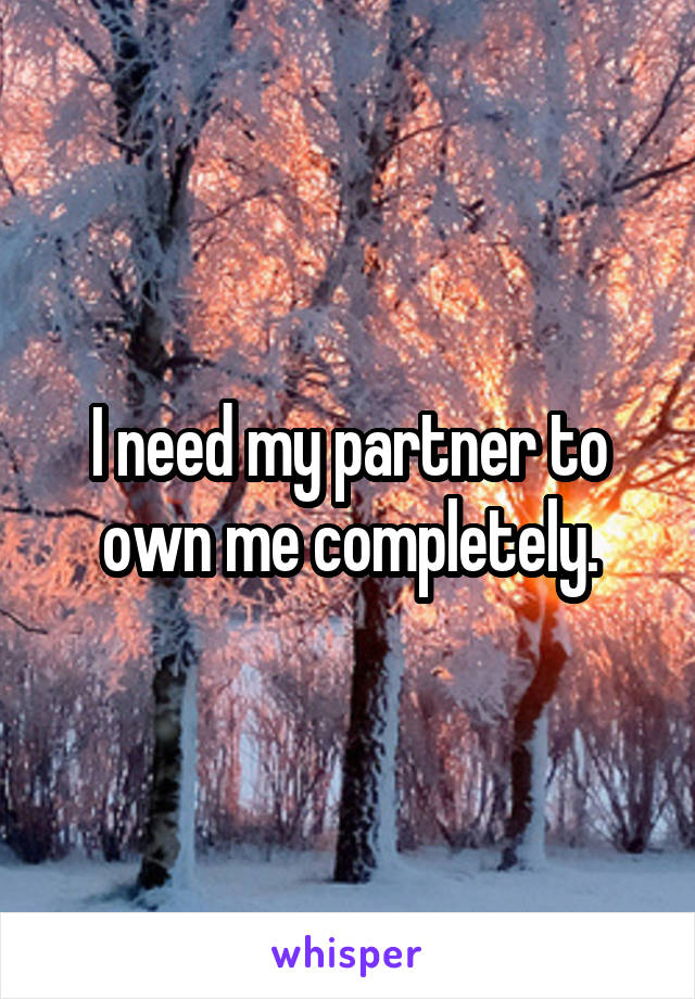 I need my partner to own me completely.