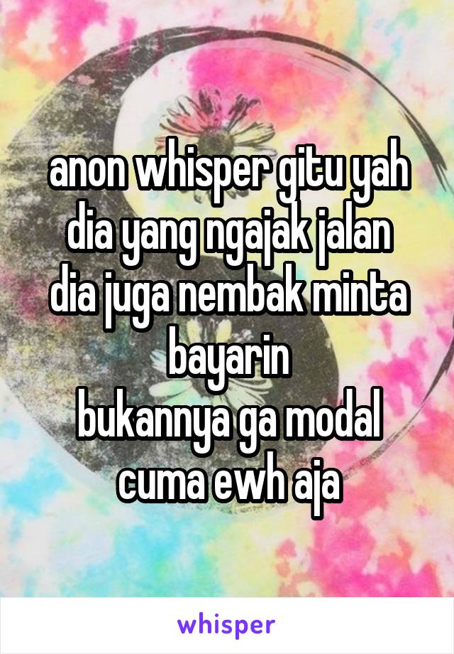 anon whisper gitu yah
dia yang ngajak jalan dia juga nembak minta bayarin
bukannya ga modal cuma ewh aja