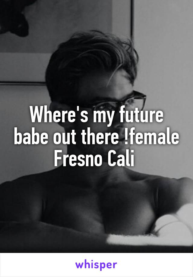 Where's my future babe out there !female Fresno Cali 