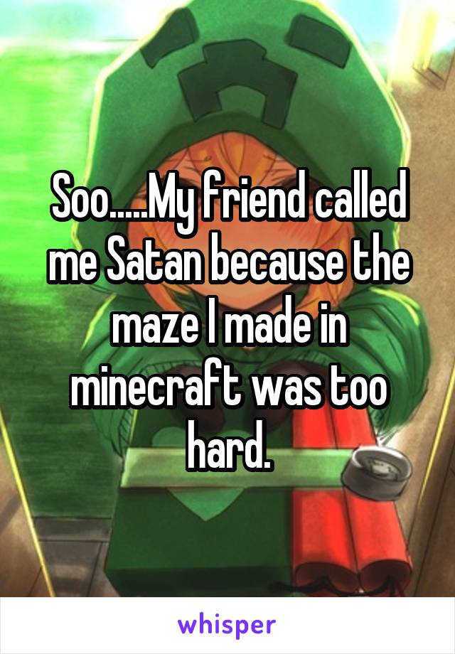 Soo.....My friend called me Satan because the maze I made in minecraft was too hard.