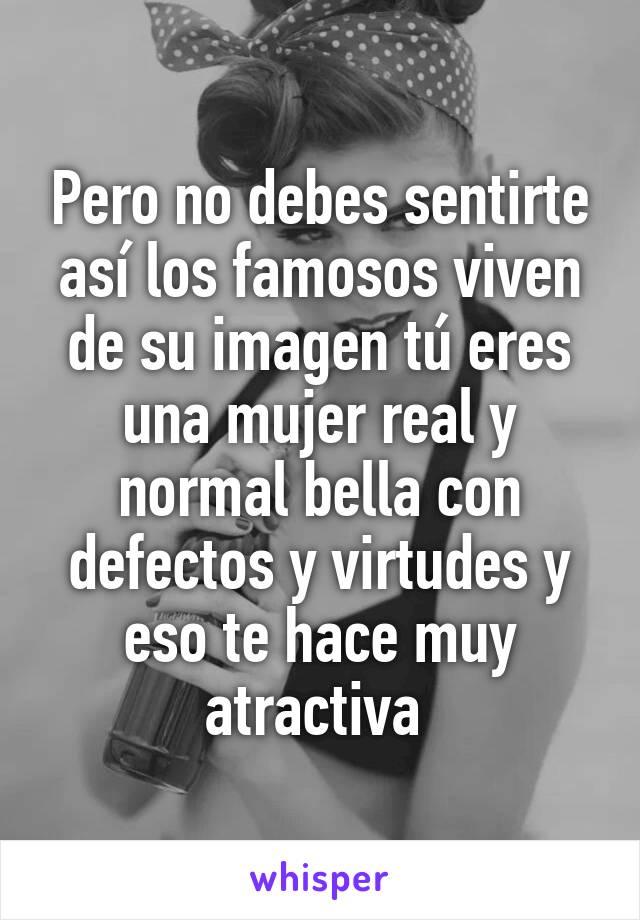 Pero no debes sentirte así los famosos viven de su imagen tú eres una mujer real y normal bella con defectos y virtudes y eso te hace muy atractiva 