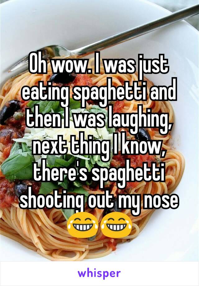 Oh wow. I was just eating spaghetti and then I was laughing, next thing I know, there's spaghetti shooting out my nose 😂😂