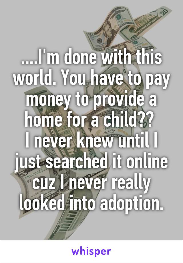 ....I'm done with this world. You have to pay money to provide a home for a child?? 
I never knew until I just searched it online cuz I never really looked into adoption.