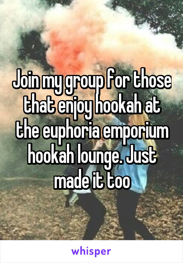 Join my group for those that enjoy hookah at the euphoria emporium hookah lounge. Just made it too