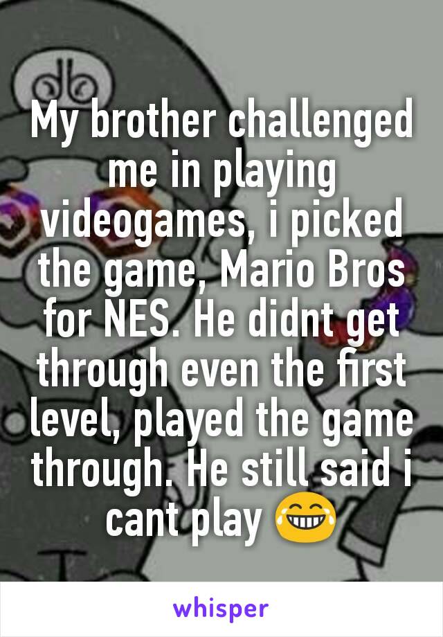 My brother challenged me in playing videogames, i picked the game, Mario Bros for NES. He didnt get through even the first level, played the game through. He still said i cant play 😂