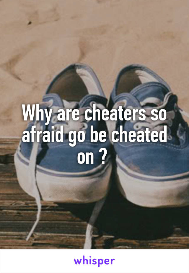 Why are cheaters so afraid go be cheated on ? 