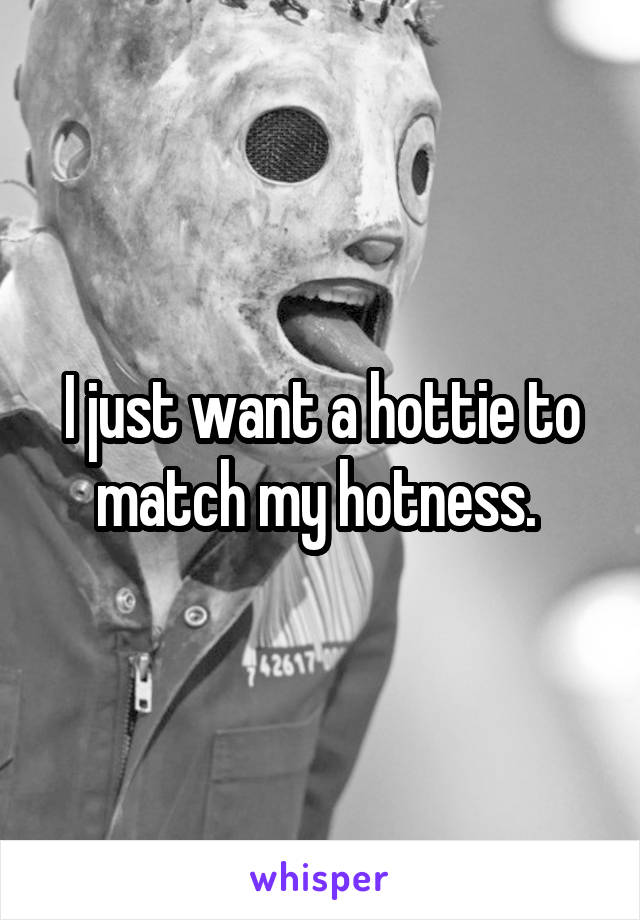 I just want a hottie to match my hotness. 