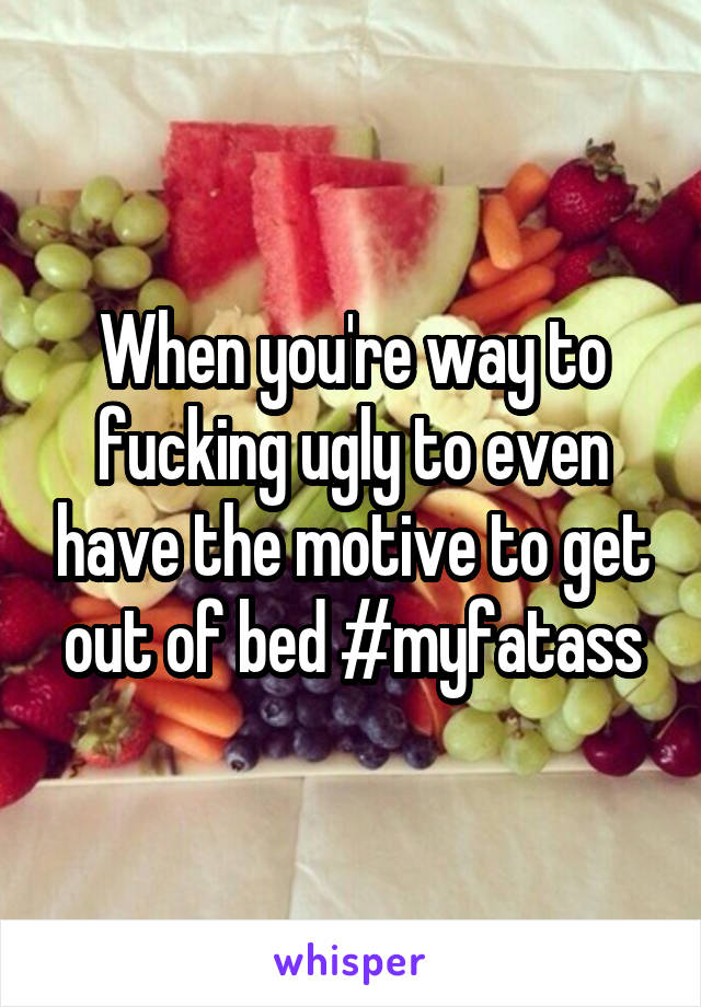 When you're way to fucking ugly to even have the motive to get out of bed #myfatass