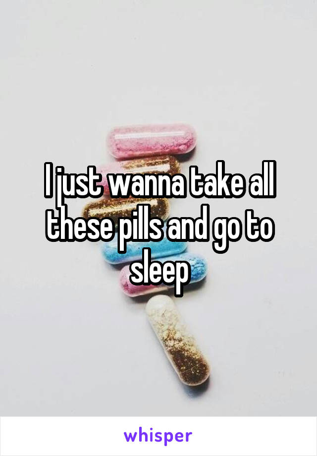 I just wanna take all these pills and go to sleep