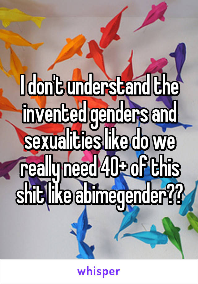 I don't understand the invented genders and sexualities like do we really need 40+ of this shit like abimegender??