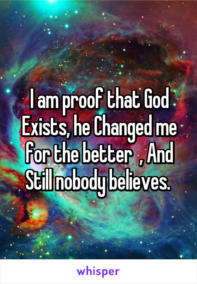 I am proof that God Exists, he Changed me for the better  , And Still nobody believes. 