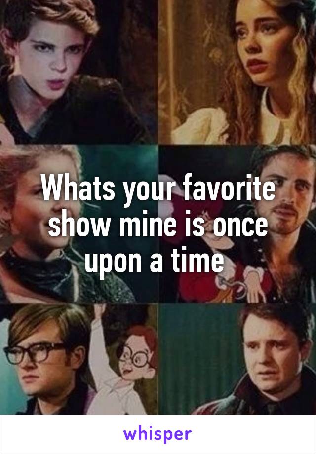 Whats your favorite show mine is once upon a time 