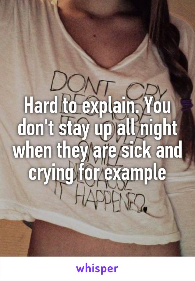 Hard to explain. You don't stay up all night when they are sick and crying for example