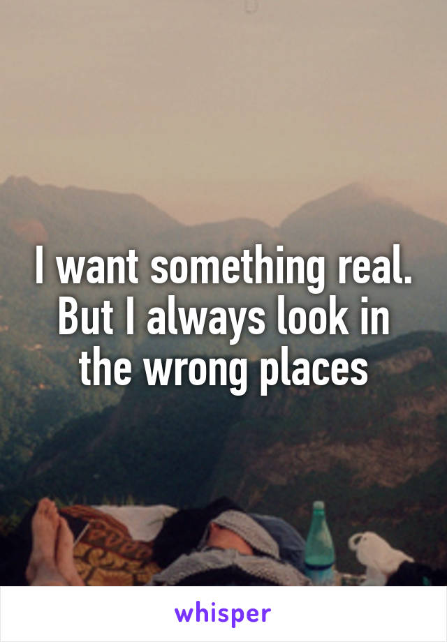 I want something real. But I always look in the wrong places