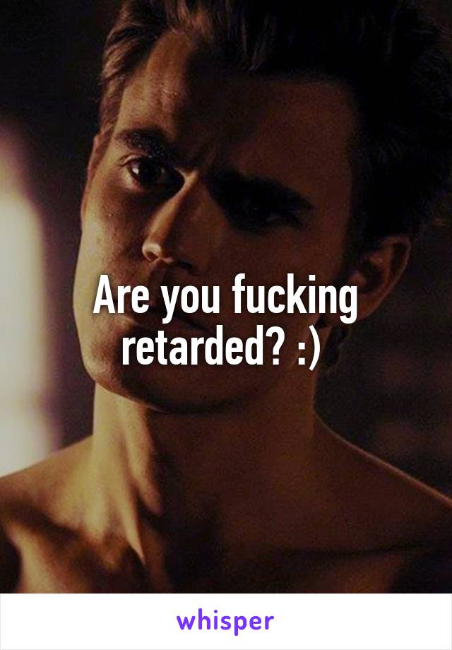 Are you fucking retarded? :) 